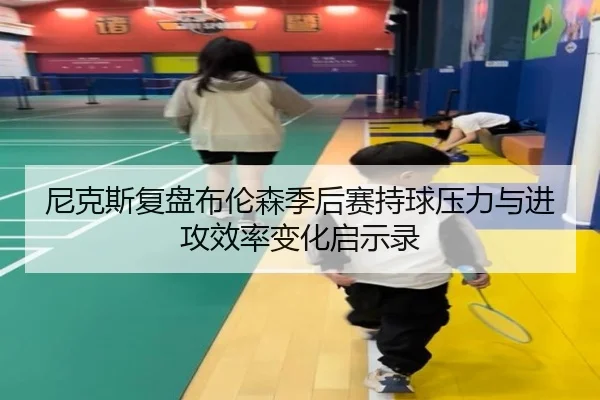 尼克斯复盘布伦森季后赛持球压力与进攻效率变化启示录