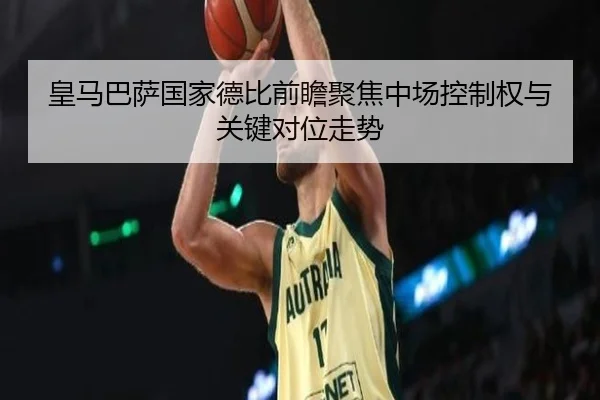 皇马巴萨国家德比前瞻聚焦中场控制权与关键对位走势