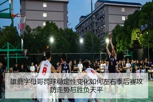 雄鹿字母哥罚球稳定性变化如何左右季后赛攻防走势与胜负天平