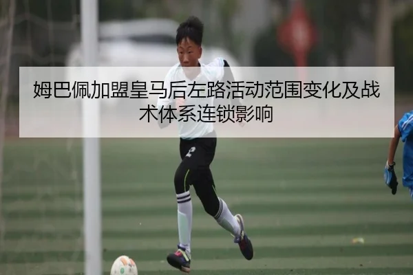 姆巴佩加盟皇马后左路活动范围变化及战术体系连锁影响