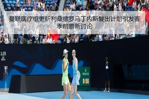 曼联医疗组更新利桑德罗马丁内斯复出计划引发赛季前景新讨论