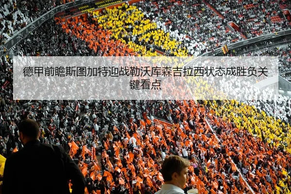 德甲前瞻斯图加特迎战勒沃库森吉拉西状态成胜负关键看点
