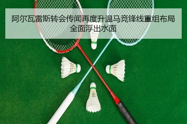 阿尔瓦雷斯转会传闻再度升温马竞锋线重组布局全面浮出水面